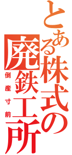 とある株式の廃鉄工所（倒産寸前）