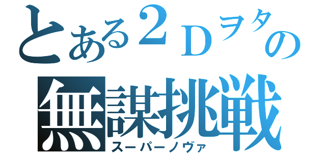 とある２Ｄヲタの無謀挑戦（スーパーノヴァ）