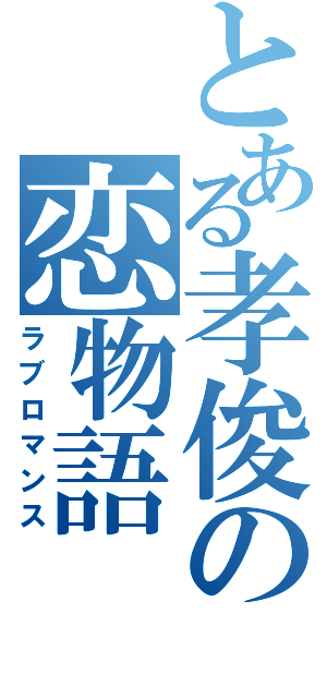 とある孝俊の恋物語（ラブロマンス）