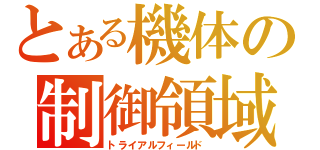 とある機体の制御領域（トライアルフィールド）