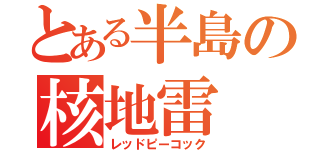 とある半島の核地雷（レッドピーコック）