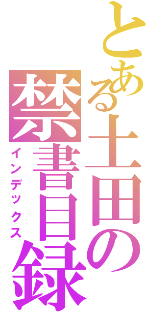 とある土田の禁書目録（インデックス）