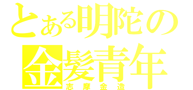 とある明陀の金髪青年（志摩金造）