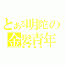 とある明陀の金髪青年（志摩金造）