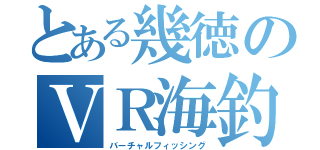 とある幾徳のＶＲ海釣り（バーチャルフィッシング）