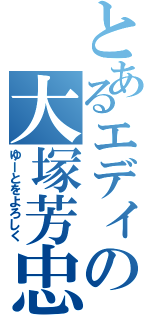 とあるエディの大塚芳忠（ゆーとをよろしく）