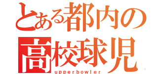 とある都内の高校球児（ｕｐｐｅｒｂｏｗｌｅｒ）