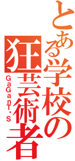 とある学校の狂芸術者（ＧａＧａｎＴøＳ）