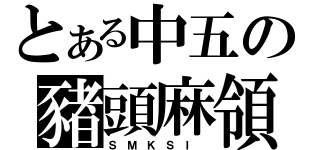 とある中五の豬頭麻領（Ｓ Ｍ Ｋ Ｓ Ｉ ）