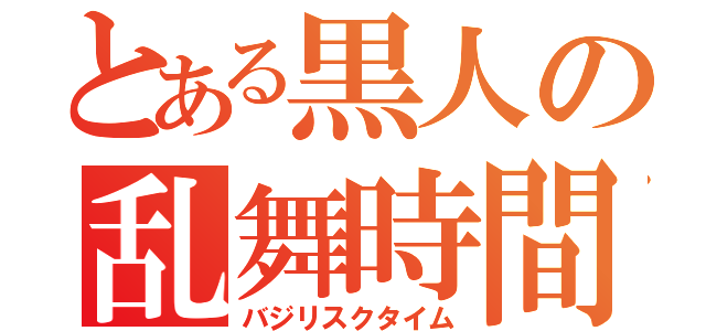 とある黒人の乱舞時間（バジリスクタイム）