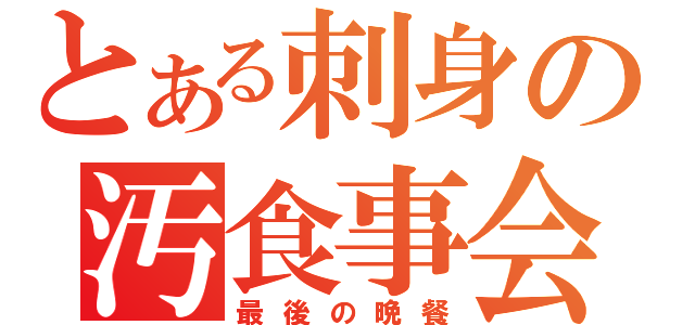 とある刺身の汚食事会（最後の晩餐）