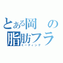 とある岡の脂肪フラフ（ミーティング）