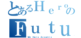 とあるＨｅｒｏｉｃのＦｕｔｕｒｅ（Ｍｙ Ｈｅｒｏ Ａｃａｅｍｉａ）