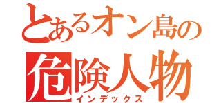 とあるオン島の危険人物（インデックス）