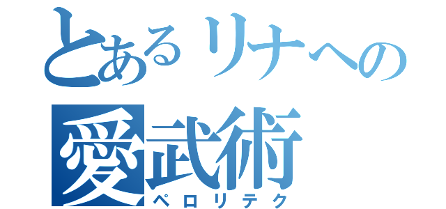 とあるリナへの愛武術（ペロリテク）