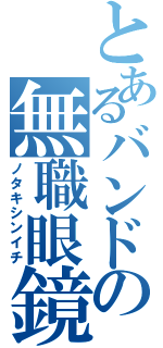 とあるバンドの無職眼鏡（ノタキシンイチ）