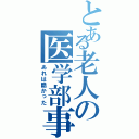 とある老人の医学部事件（あれは酷かった）