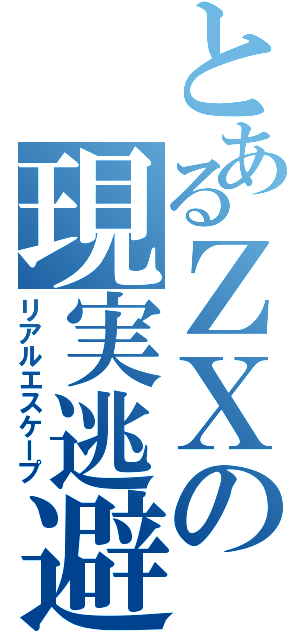 とあるＺＸの現実逃避（リアルエスケープ）