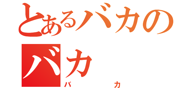 とあるバカのバカ（バカ）