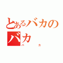 とあるバカのバカ（バカ）