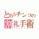 とあるチンコの割礼手術（フランケン）