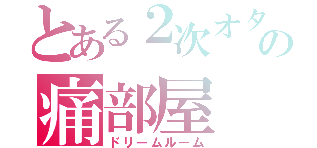 とある２次オタの痛部屋（ドリームルーム）