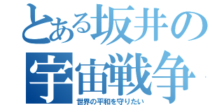 とある坂井の宇宙戦争（世界の平和を守りたい）