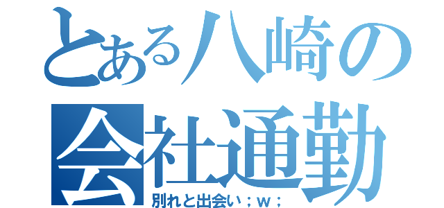 とある八崎の会社通勤（別れと出会い；ｗ；）