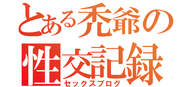 とある禿爺の性交記録（セックスブログ）