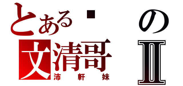 とある爱の文清哥Ⅱ（沛軒妹）