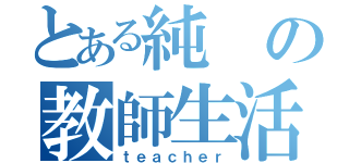 とある純の教師生活（ｔｅａｃｈｅｒ）