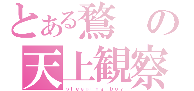 とある鶩の天上観察（ｓｌｅｅｐｉｎｇ ｂｏｙ）