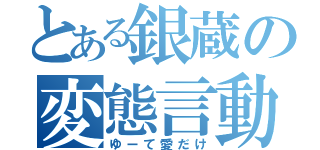 とある銀蔵の変態言動（ゆーて愛だけ）