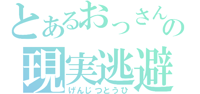 とあるおっさんの現実逃避（げんじつとうひ）