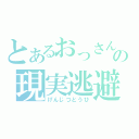 とあるおっさんの現実逃避（げんじつとうひ）