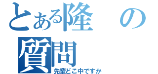 とある隆の質問（先輩どこ中ですか）