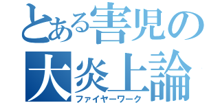 とある害児の大炎上論（ファイヤーワーク）