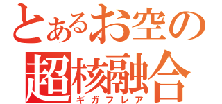 とあるお空の超核融合（ギガフレア）