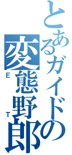 とあるガイドの変態野郎（ＥＴ）