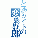 とあるガイドの変態野郎（ＥＴ）