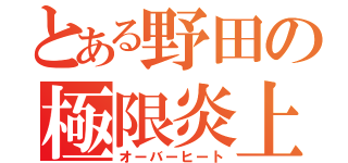 とある野田の極限炎上（オーバーヒート）