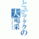 とあるヲタクの大喝采（ダイカッサイ）