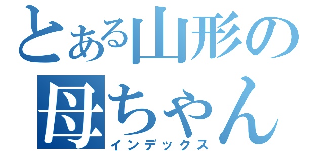 とある山形の母ちゃん（インデックス）