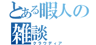 とある暇人の雑談（クラウディア）