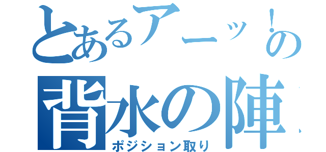 とあるアーッ！！！の背水の陣（ポジション取り）