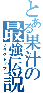 とある果汁の最強伝説（フラグトップ）