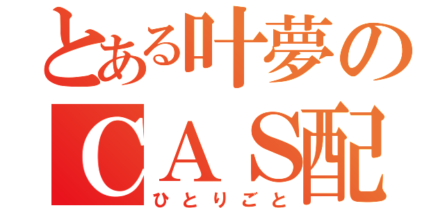 とある叶夢のＣＡＳ配信（ひとりごと）