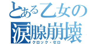 とある乙女の涙腺崩壊（クロック・ゼロ）