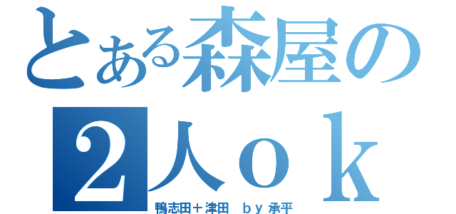 とある森屋の２人ｏｋ（鴨志田＋津田　ｂｙ承平）