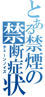 とある禁煙の禁断症状（チェーンノイズ）